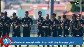 الأهلي يجري مراناً بدنياً خفيفاً بفندق الإقامة قبل ودية الملعب التونسي